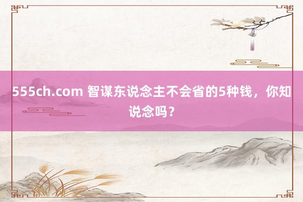 555ch.com 智谋东说念主不会省的5种钱，你知说念吗？