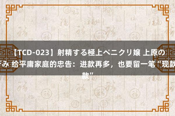 【TCD-023】射精する極上ペニクリ嬢 上原のぞみ 给平庸家庭的忠告：进款再多，也要留一笔“现款”