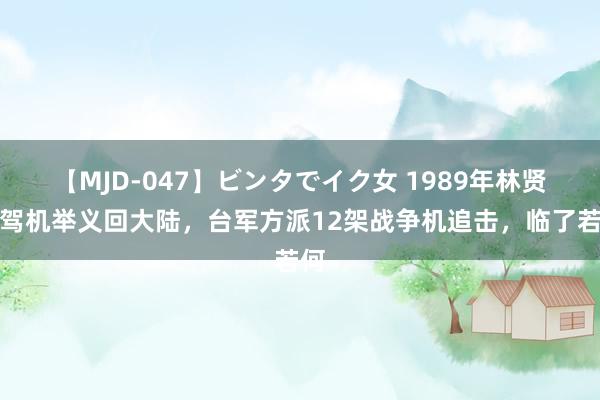 【MJD-047】ビンタでイク女 1989年林贤顺驾机举义回大陆，台军方派12架战争机追击，临了若何