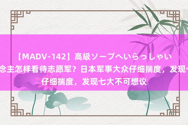 【MADV-142】高級ソープへいらっしゃい 25 日本东说念主怎样看待志愿军？日本军事大众仔细揣度，发现七大不可想议