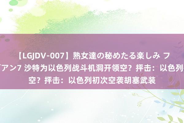 【LGJDV-007】熟女達の秘めたる楽しみ フィーリングレズビアン7 沙特为以色列战斗机洞开领空？抨击：以色列初次空袭胡塞武装