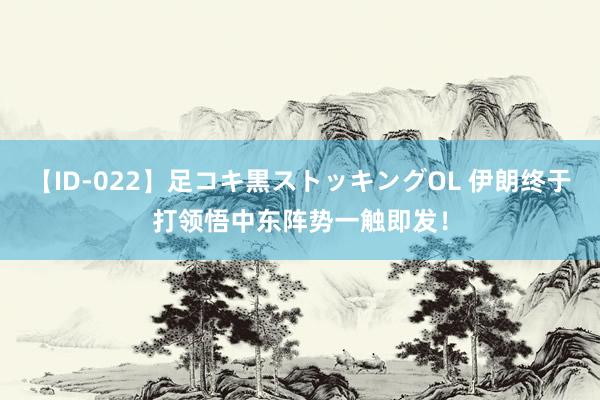 【ID-022】足コキ黒ストッキングOL 伊朗终于打领悟中东阵势一触即发！