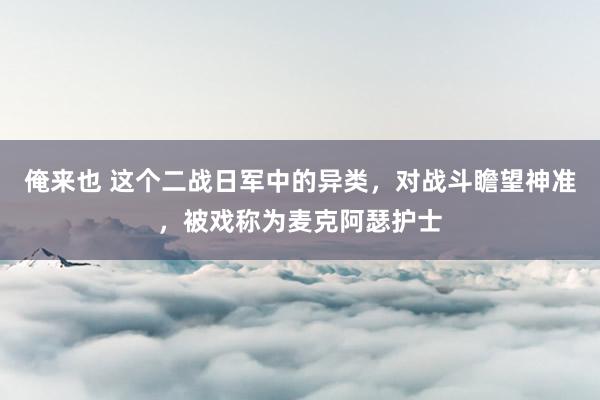 俺来也 这个二战日军中的异类，对战斗瞻望神准，被戏称为麦克阿瑟护士