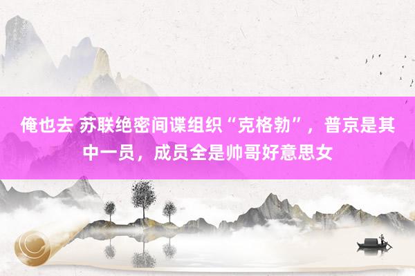 俺也去 苏联绝密间谍组织“克格勃”，普京是其中一员，成员全是帅哥好意思女