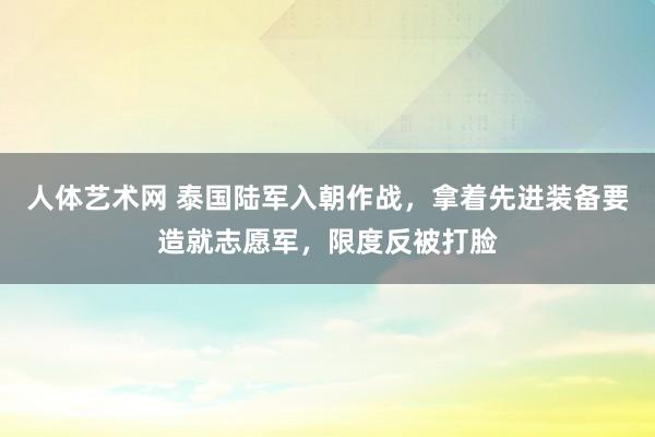 人体艺术网 泰国陆军入朝作战，拿着先进装备要造就志愿军，限度反被打脸