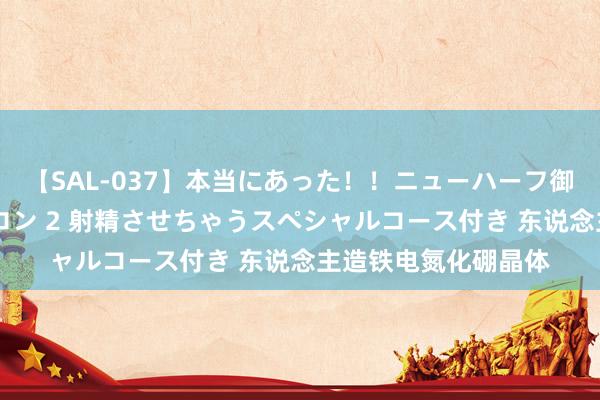 【SAL-037】本当にあった！！ニューハーフ御用達 性感エステサロン 2 射精させちゃうスペシャルコース付き 东说念主造铁电氮化硼晶体