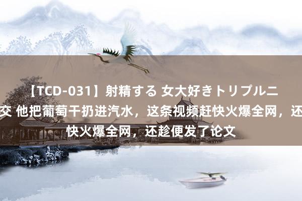 【TCD-031】射精する 女大好きトリプルニューハーフ乱交 他把葡萄干扔进汽水，这条视频赶快火爆全网，还趁便发了论文