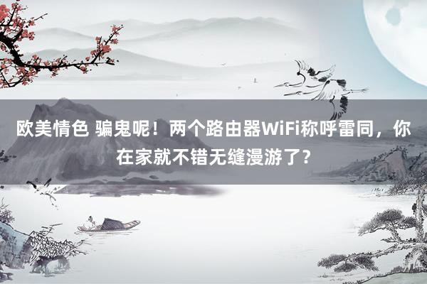 欧美情色 骗鬼呢！两个路由器WiFi称呼雷同，你在家就不错无缝漫游了？