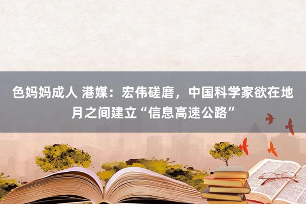 色妈妈成人 港媒：宏伟磋磨，中国科学家欲在地月之间建立“信息高速公路”