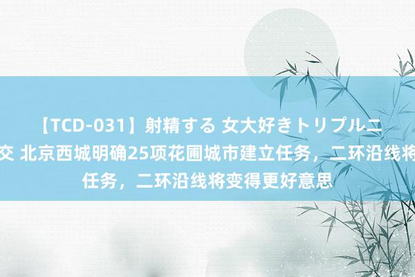 【TCD-031】射精する 女大好きトリプルニューハーフ乱交 北京西城明确25项花圃城市建立任务，二环沿线将变得更好意思