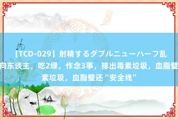 【TCD-029】射精するダブルニューハーフ乱交 血脂超方向东谈主，吃2绿，作念3事，排出毒素垃圾，血脂璧还“安全线”