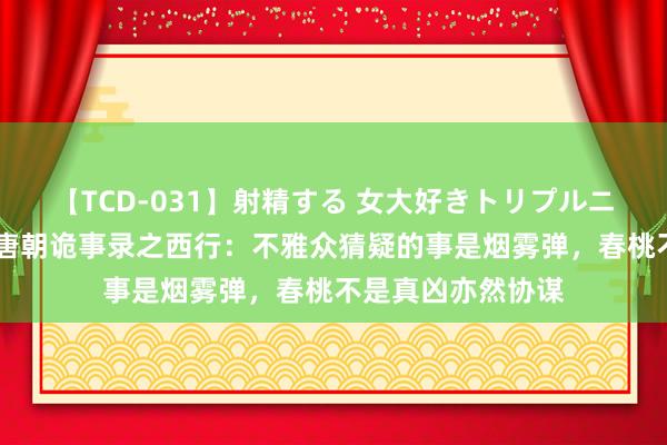 【TCD-031】射精する 女大好きトリプルニューハーフ乱交 唐朝诡事录之西行：不雅众猜疑的事是烟雾弹，春桃不是真凶亦然协谋