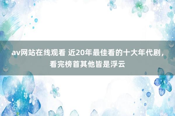 av网站在线观看 近20年最佳看的十大年代剧，看完榜首其他皆是浮云