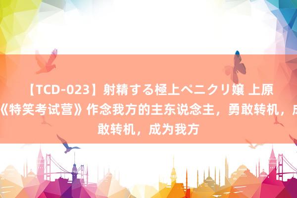 【TCD-023】射精する極上ペニクリ嬢 上原のぞみ 《特笑考试营》作念我方的主东说念主，勇敢转机，成为我方