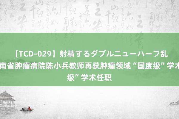 【TCD-029】射精するダブルニューハーフ乱交 河南省肿瘤病院陈小兵教师再获肿瘤领域“国度级”学术任职