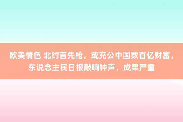 欧美情色 北约首先枪，或充公中国数百亿财富，东说念主民日报敲响钟声，成果严重