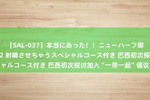 【SAL-037】本当にあった！！ニューハーフ御用達 性感エステサロン 2 射精させちゃうスペシャルコース付き 巴西初次探讨加入“一带一起”倡议