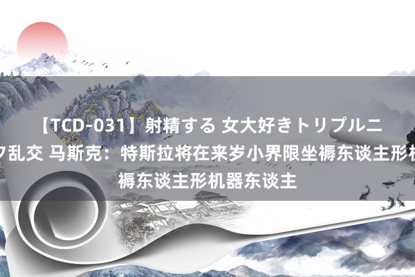 【TCD-031】射精する 女大好きトリプルニューハーフ乱交 马斯克：特斯拉将在来岁小界限坐褥东谈主形机器东谈主