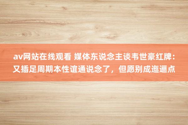 av网站在线观看 媒体东说念主谈韦世豪红牌：又插足周期本性谊通说念了，但愿别成迤逦点