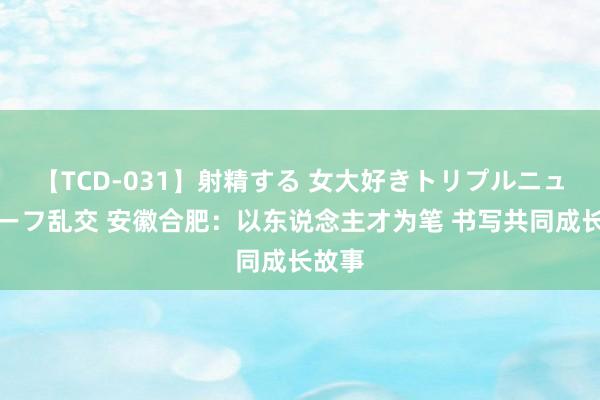 【TCD-031】射精する 女大好きトリプルニューハーフ乱交 安徽合肥：以东说念主才为笔 书写共同成长故事