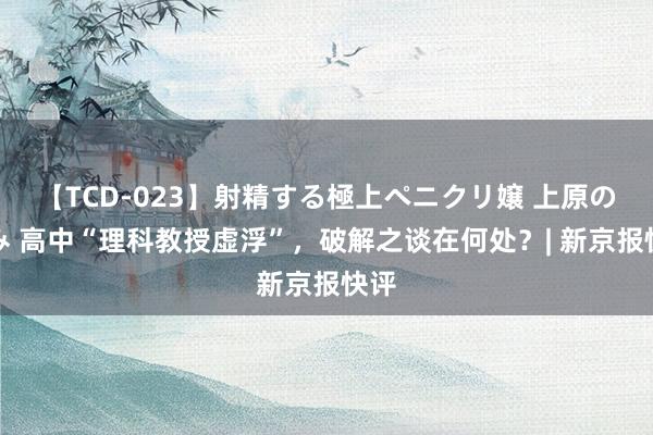 【TCD-023】射精する極上ペニクリ嬢 上原のぞみ 高中“理科教授虚浮”，破解之谈在何处？| 新京报快评