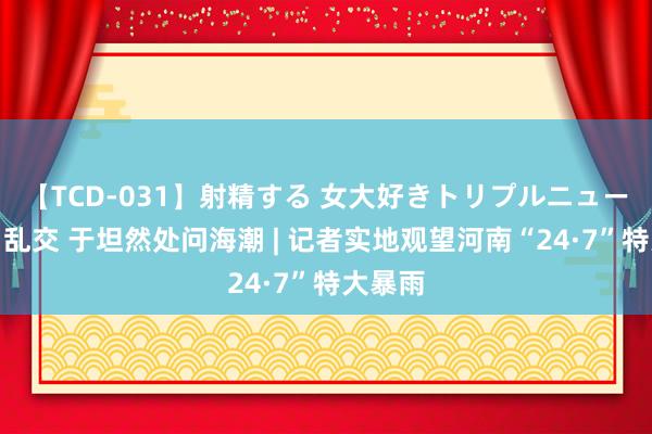 【TCD-031】射精する 女大好きトリプルニューハーフ乱交 于坦然处问海潮 | 记者实地观望河南“24·7”特大暴雨