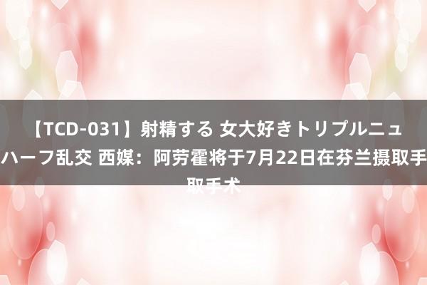 【TCD-031】射精する 女大好きトリプルニューハーフ乱交 西媒：阿劳霍将于7月22日在芬兰摄取手术