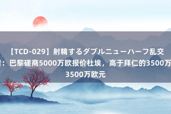 【TCD-029】射精するダブルニューハーフ乱交 记者：巴黎磋商5000万欧报价杜埃，高于拜仁的3500万欧元