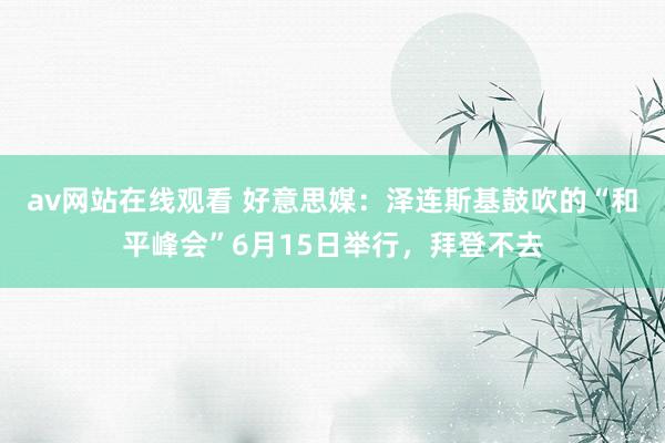 av网站在线观看 好意思媒：泽连斯基鼓吹的“和平峰会”6月15日举行，拜登不去