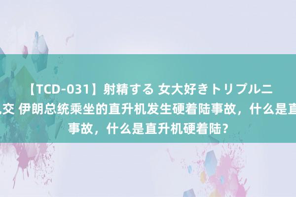 【TCD-031】射精する 女大好きトリプルニューハーフ乱交 伊朗总统乘坐的直升机发生硬着陆事故，什么是直升机硬着陆？