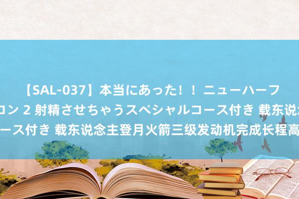 【SAL-037】本当にあった！！ニューハーフ御用達 性感エステサロン 2 射精させちゃうスペシャルコース付き 载东说念主登月火箭三级发动机完成长程高空模拟检修