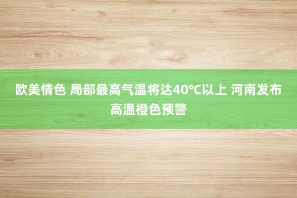 欧美情色 局部最高气温将达40℃以上 河南发布高温橙色预警