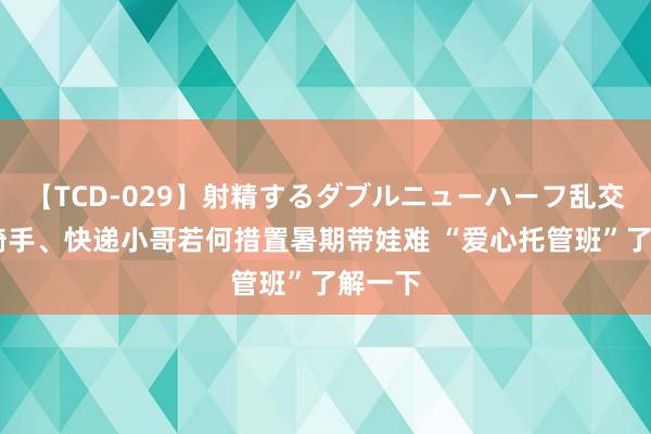 【TCD-029】射精するダブルニューハーフ乱交 外卖骑手、快递小哥若何措置暑期带娃难 “爱心托管班”了解一下