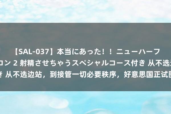 【SAL-037】本当にあった！！ニューハーフ御用達 性感エステサロン 2 射精させちゃうスペシャルコース付き 从不选边站，到接管一切必要秩序，好意思国正试图重塑南海计谋环境