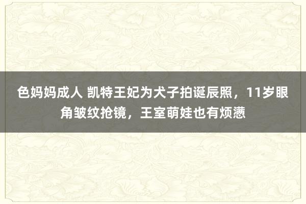 色妈妈成人 凯特王妃为犬子拍诞辰照，11岁眼角皱纹抢镜，王室萌娃也有烦懑