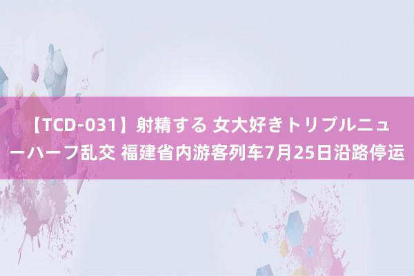 【TCD-031】射精する 女大好きトリプルニューハーフ乱交 福建省内游客列车7月25日沿路停运