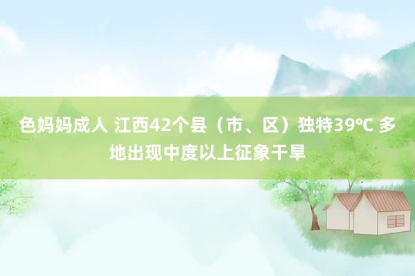 色妈妈成人 江西42个县（市、区）独特39℃ 多地出现中度以上征象干旱