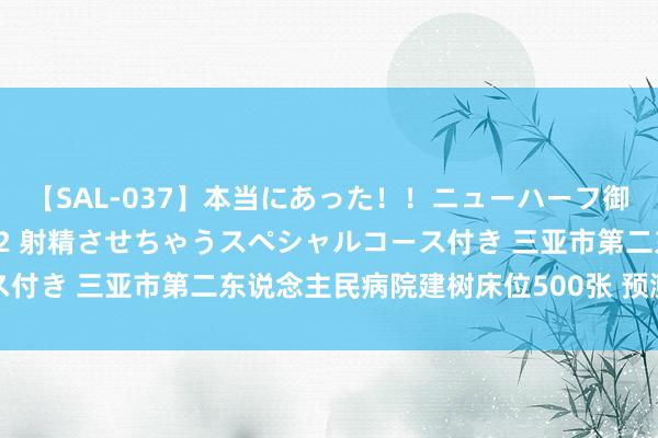 【SAL-037】本当にあった！！ニューハーフ御用達 性感エステサロン 2 射精させちゃうスペシャルコース付き 三亚市第二东说念主民病院建树床位500张 预测年底录用