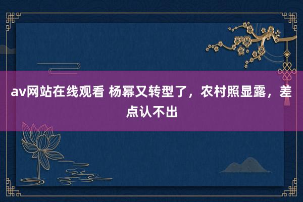 av网站在线观看 杨幂又转型了，农村照显露，差点认不出