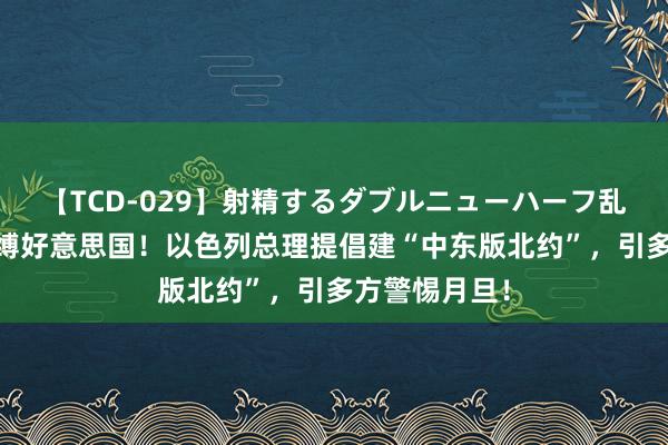 【TCD-029】射精するダブルニューハーフ乱交 思深度绑缚好意思国！以色列总理提倡建“中东版北约”，引多方警惕月旦！