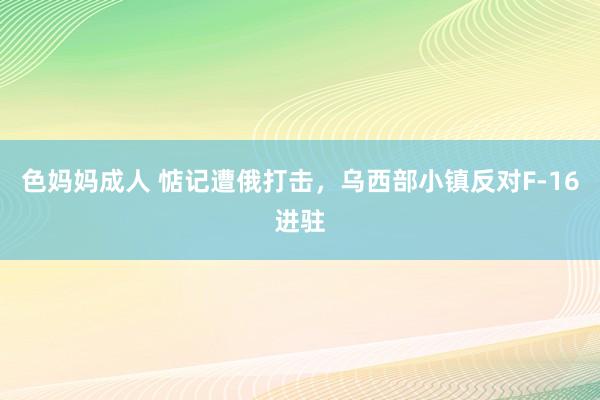 色妈妈成人 惦记遭俄打击，乌西部小镇反对F-16进驻