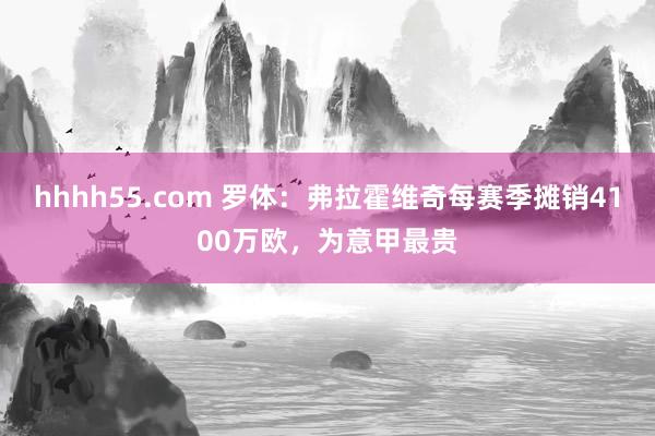 hhhh55.com 罗体：弗拉霍维奇每赛季摊销4100万欧，为意甲最贵