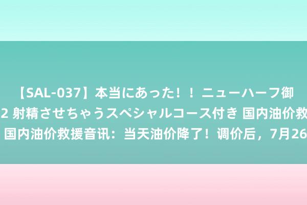 【SAL-037】本当にあった！！ニューハーフ御用達 性感エステサロン 2 射精させちゃうスペシャルコース付き 国内油价救援音讯：当天油价降了！调价后，7月26日柴油汽油价钱