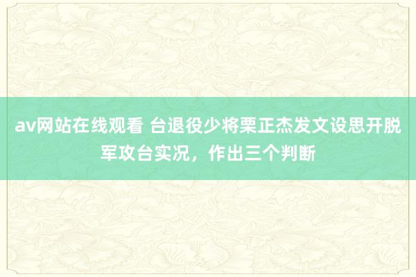 av网站在线观看 台退役少将栗正杰发文设思开脱军攻台实况，作出三个判断