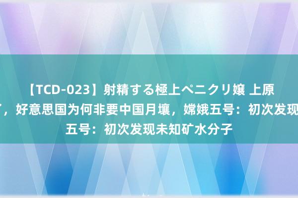 【TCD-023】射精する極上ペニクリ嬢 上原のぞみ 显着了，好意思国为何非要中国月壤，嫦娥五号：初次发现未知矿水分子