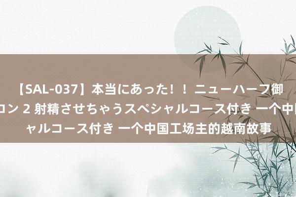 【SAL-037】本当にあった！！ニューハーフ御用達 性感エステサロン 2 射精させちゃうスペシャルコース付き 一个中国工场主的越南故事