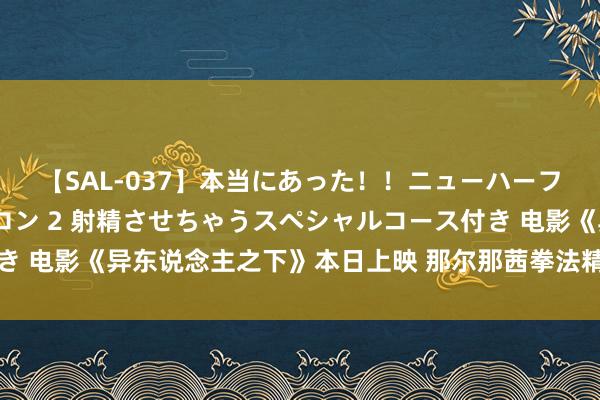 【SAL-037】本当にあった！！ニューハーフ御用達 性感エステサロン 2 射精させちゃうスペシャルコース付き 电影《异东说念主之下》本日上映 那尔那茜拳法精妙展现刀马旦风姿