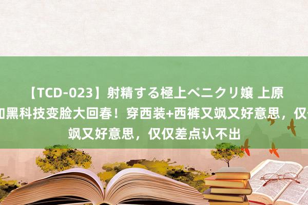 【TCD-023】射精する極上ペニクリ嬢 上原のぞみ 林心如黑科技变脸大回春！穿西装+西裤又飒又好意思，仅仅差点认不出