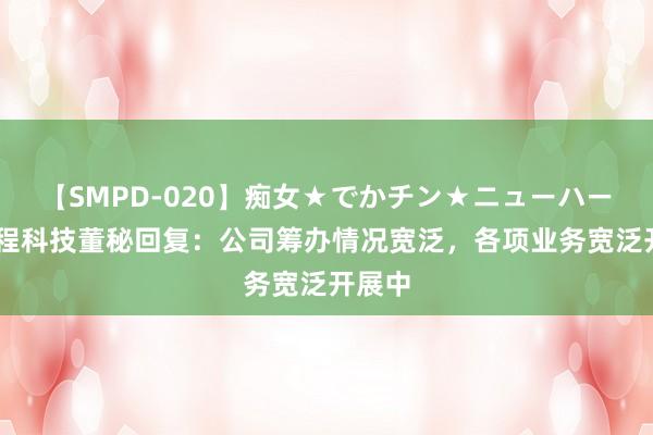 【SMPD-020】痴女★でかチン★ニューハーフ 惠程科技董秘回复：公司筹办情况宽泛，各项业务宽泛开展中