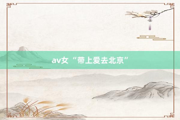 av女 “带上爱去北京”